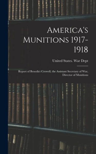 America'S Munitions 1917-1918: Report Of Benedict Crowell, The Assistant Secretary Of War, Director Of Munitions