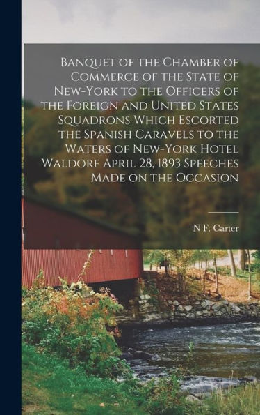 Banquet Of The Chamber Of Commerce Of The State Of New-York To The Officers Of The Foreign And United States Squadrons Which Escorted The Spanish ... April 28, 1893 Speeches Made On The Occasion