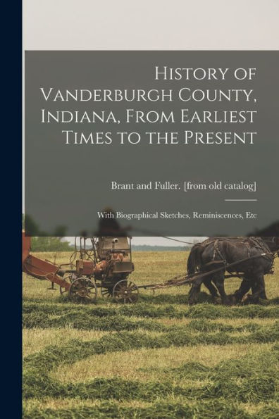 History Of Vanderburgh County, Indiana, From Earliest Times To The Present; With Biographical Sketches, Reminiscences, Etc