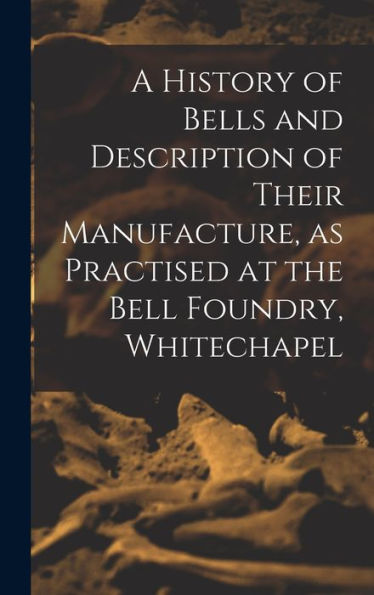 A History Of Bells And Description Of Their Manufacture, As Practised At The Bell Foundry, Whitechapel