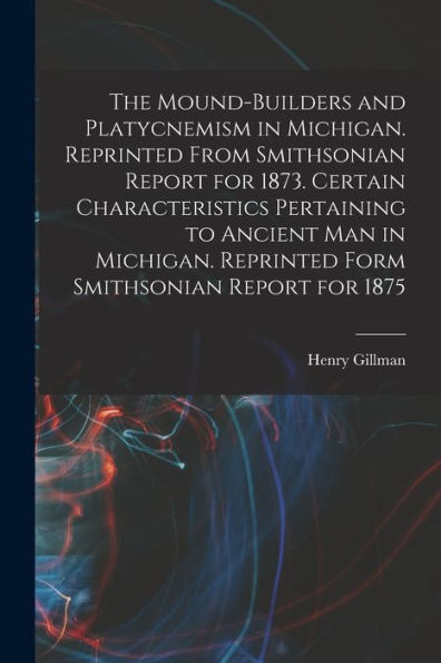 The Mound-Builders And Platycnemism In Michigan. Reprinted From Smithsonian Report For 1873. Certain Characteristics Pertaining To Ancient Man In Michigan. Reprinted Form Smithsonian Report For 1875
