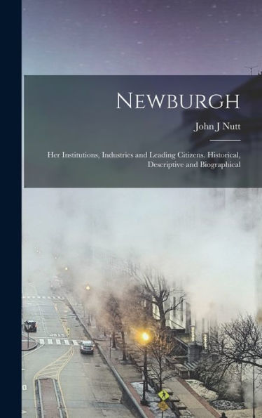 Newburgh; Her Institutions, Industries And Leading Citizens. Historical, Descriptive And Biographical