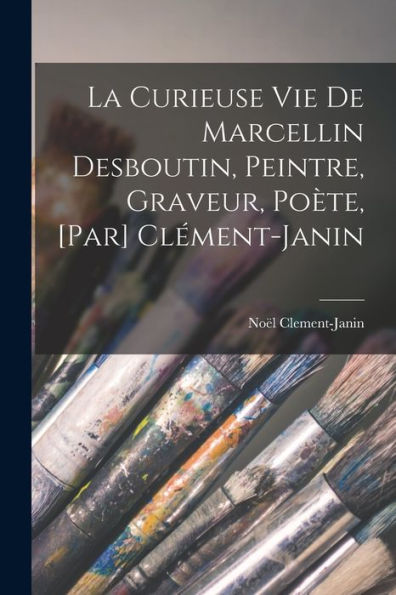La Curieuse Vie De Marcellin Desboutin, Peintre, Graveur, Poète, [Par] Clément-Janin (French Edition)
