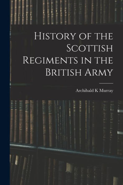 History Of The Scottish Regiments In The British Army