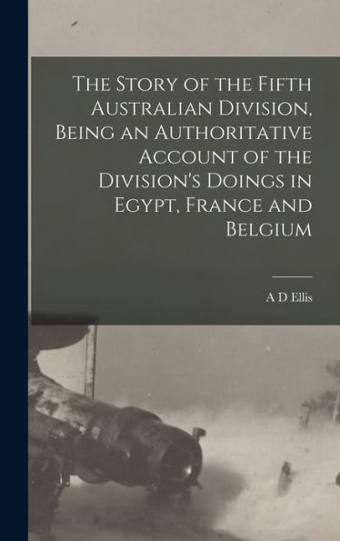 The Story Of The Fifth Australian Division, Being An Authoritative Account Of The Division'S Doings In Egypt, France And Belgium