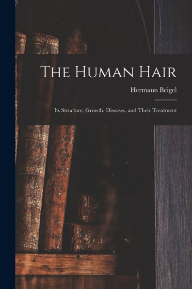 The Human Hair: Its Structure, Growth, Diseases, And Their Treatment
