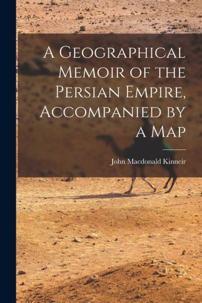 A Geographical Memoir Of The Persian Empire, Accompanied By A Map
