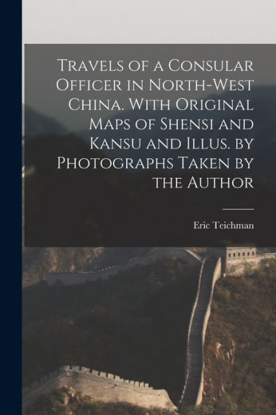Travels Of A Consular Officer In North-West China. With Original Maps Of Shensi And Kansu And Illus. By Photographs Taken By The Author