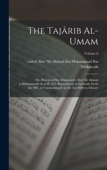 The Tajârib Al-Umam; Or, History Of Ibn Miskawayh (Abu 'Ali Ahmad B.Muhammad) Ob.A.H. 421; Reproduced In Facsimile From The Ms. At Constantinople In The Âyâ Sûfiyya Library; Volume 6 (Arabic Edition)