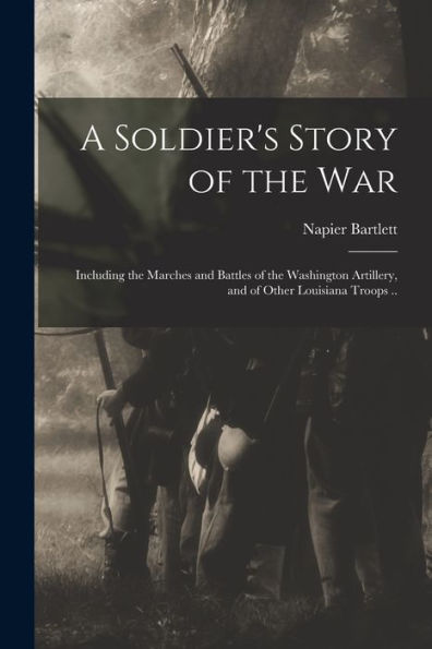 A Soldier'S Story Of The War; Including The Marches And Battles Of The Washington Artillery, And Of Other Louisiana Troops ..