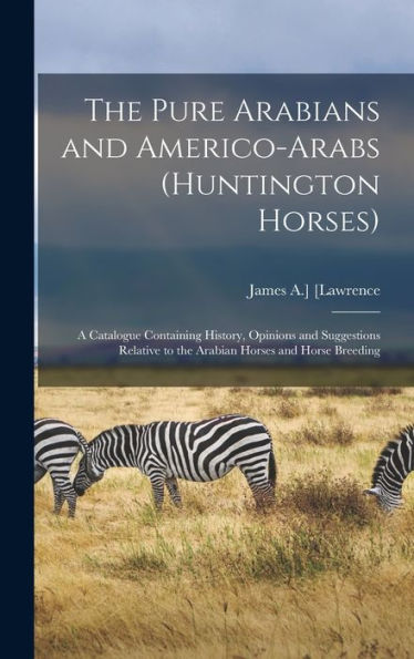 The Pure Arabians And Americo-Arabs (Huntington Horses); A Catalogue Containing History, Opinions And Suggestions Relative To The Arabian Horses And Horse Breeding