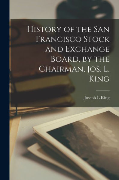 History Of The San Francisco Stock And Exchange Board, By The Chairman, Jos. L. King