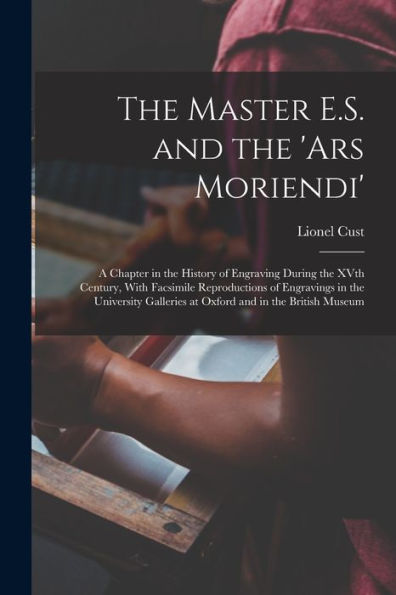 The Master E.S. And The 'Ars Moriendi'; A Chapter In The History Of Engraving During The Xvth Century, With Facsimile Reproductions Of Engravings In ... Galleries At Oxford And In The British Museum
