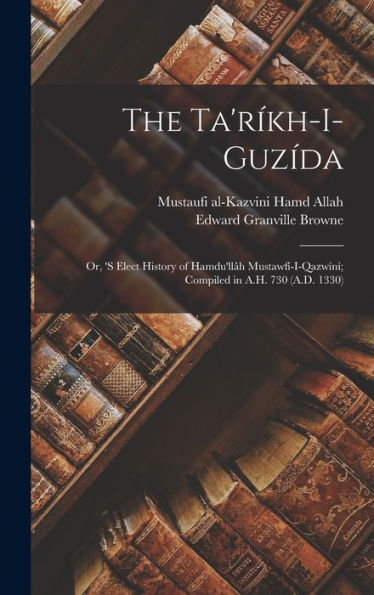 The Ta'Ríkh-I-Guzída: Or, 'S Elect History Of Hamdu'Llâh Mustawfí-I-Qazwíní; Compiled In A.H. 730 (A.D. 1330)