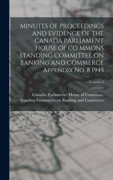 Minutes Of Proceedings And Evidence Of The Canada Parliament House Of Co Mmons Standing Committee On Banking And Commerce Appendix No. 8 1945; Volume 2