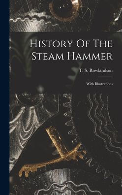 History Of The Steam Hammer: With Illustrations
