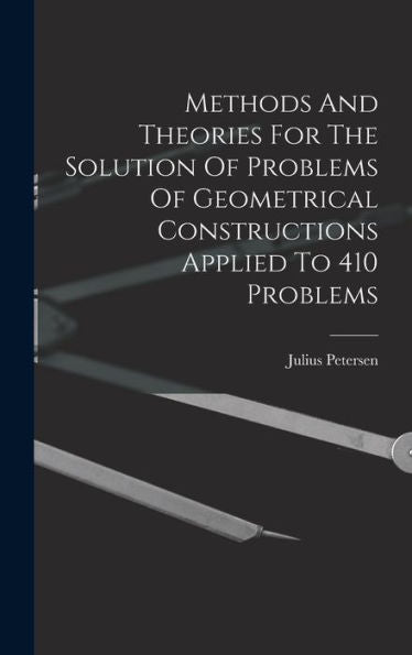 Methods And Theories For The Solution Of Problems Of Geometrical Constructions Applied To 410 Problems