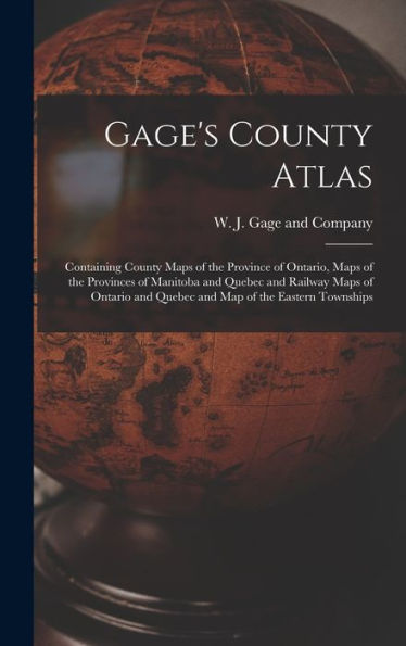 Gage'S County Atlas: Containing County Maps Of The Province Of Ontario, Maps Of The Provinces Of Manitoba And Quebec And Railway Maps Of Ontario And Quebec And Map Of The Eastern Townships