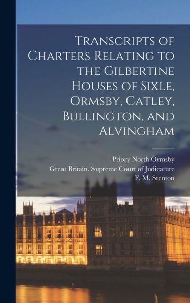 Transcripts Of Charters Relating To The Gilbertine Houses Of Sixle, Ormsby, Catley, Bullington, And Alvingham