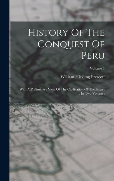 History Of The Conquest Of Peru: With A Preliminary View Of The Civilization Of The Incas: ... In Two Volumes; Volume 1
