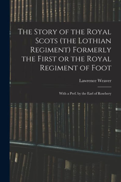 The Story Of The Royal Scots (The Lothian Regiment) Formerly The First Or The Royal Regiment Of Foot; With A Pref. By The Earl Of Rosebery
