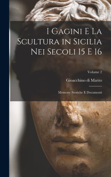 I Gagini E La Scultura In Sicilia Nei Secoli 15 E 16; Memorie Storiche E Documenti; Volume 2 (Italian Edition)