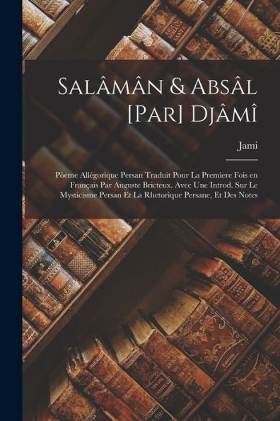 Salâmân & Absâl [Par] Djâmî; Pòeme Allégorique Persan Traduit Pour La Premìere Fois En Français Par Auguste Bricteux. Avec Une Introd. Sur Le ... Persane, Et Des Notes (French Edition)