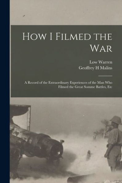 How I Filmed The War: A Record Of The Extraordinary Experiences Of The Man Who Filmed The Great Somme Battles, Etc