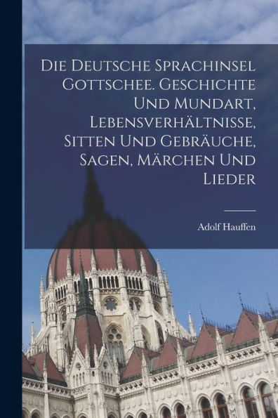 Die Deutsche Sprachinsel Gottschee. Geschichte Und Mundart, Lebensverhältnisse, Sitten Und Gebräuche, Sagen, Märchen Und Lieder (German Edition)