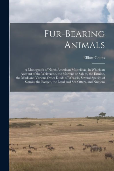 Fur-Bearing Animals: A Monograph Of North American Mustelidae, In Which An Account Of The Wolverene, The Martens Or Sables, The Ermine, The Mink And ... Badger, The Land And Sea Otters, And Numero