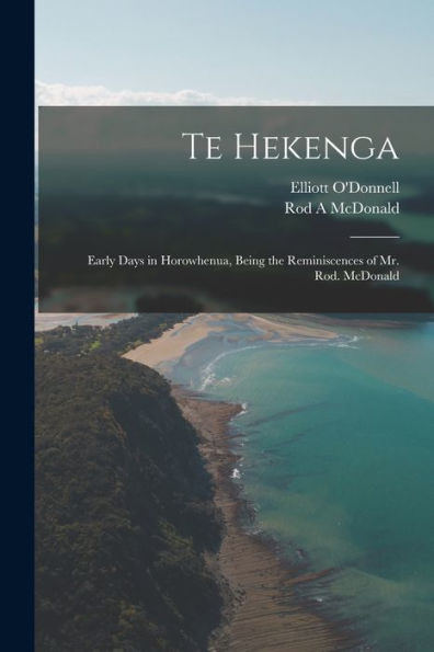 Te Hekenga; Early Days In Horowhenua, Being The Reminiscences Of Mr. Rod. Mcdonald
