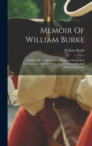 Memoir Of William Burke: A Soldier Of The Revolution, Reformed Erom [Sic] Intemperance, And For Many Years A Consistent And Devoted Christian