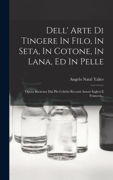 Dell' Arte Di Tingere In Filo, In Seta, In Cotone, In Lana, Ed In Pelle: Opera Ricavata Dai Plu Celebri Recenti Autori Inglesi E Francesi... (Italian Edition)