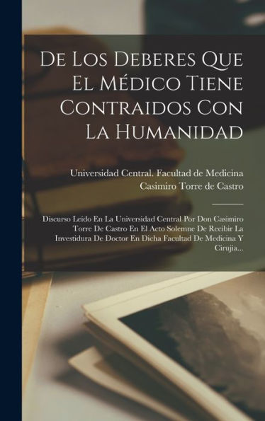 De Los Deberes Que El Médico Tiene Contraidos Con La Humanidad: Discurso Leído En La Universidad Central Por Don Casimiro Torre De Castro En El Acto ... De Medicina Y Cirujia... (Spanish Edition)
