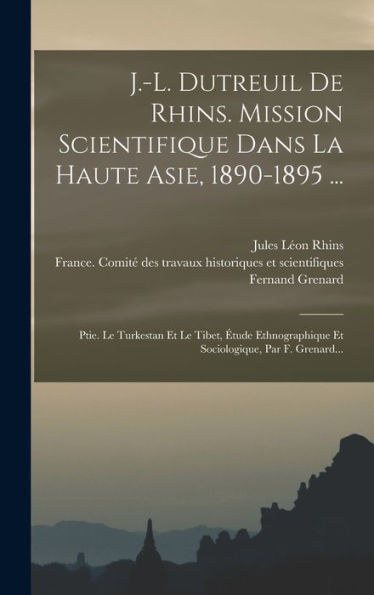 J.-L. Dutreuil De Rhins. Mission Scientifique Dans La Haute Asie, 1890-1895 ...: Ptie. Le Turkestan Et Le Tibet, Étude Ethnographique Et Sociologique, Par F. Grenard... (French Edition)