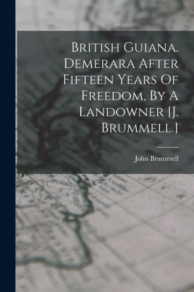British Guiana. Demerara After Fifteen Years Of Freedom, By A Landowner [J. Brummell.]
