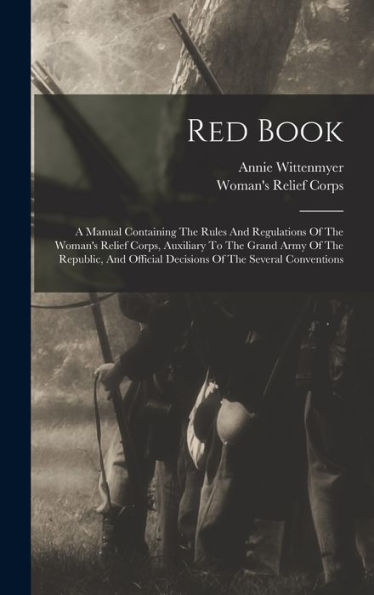 Red Book: A Manual Containing The Rules And Regulations Of The Woman'S Relief Corps, Auxiliary To The Grand Army Of The Republic, And Official Decisions Of The Several Conventions