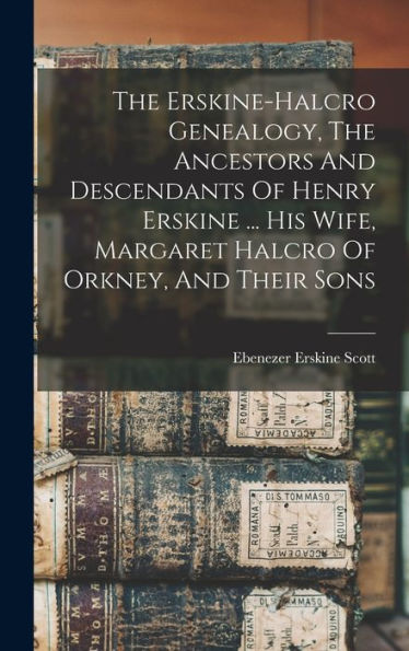 The Erskine-Halcro Genealogy, The Ancestors And Descendants Of Henry Erskine ... His Wife, Margaret Halcro Of Orkney, And Their Sons