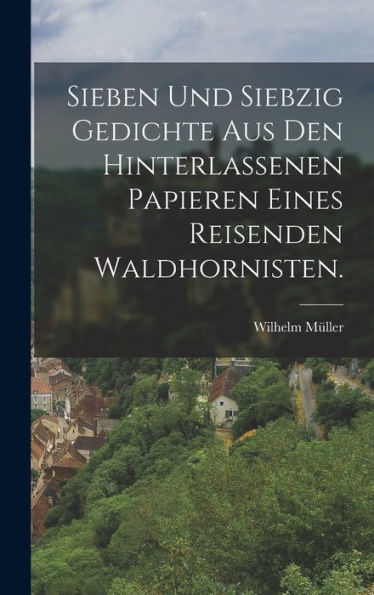 Sieben Und Siebzig Gedichte Aus Den Hinterlassenen Papieren Eines Reisenden Waldhornisten. (German Edition)