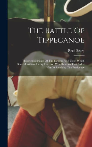 The Battle Of Tippecanoe: Historical Sketches Of The Famous Field Upon Which General William Henry Harrison Won Renown That Aided Him In Reaching The Presidency