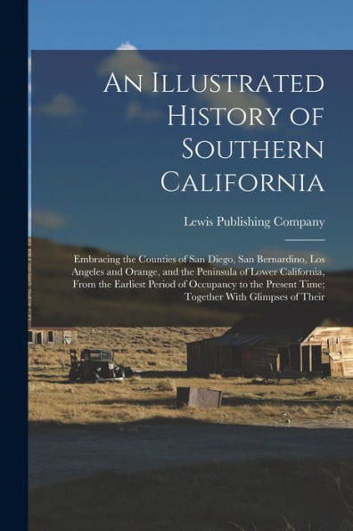 An Illustrated History Of Southern California: Embracing The Counties Of San Diego, San Bernardino, Los Angeles And Orange, And The Peninsula Of Lower ... Present Time; Together With Glimpses Of Their