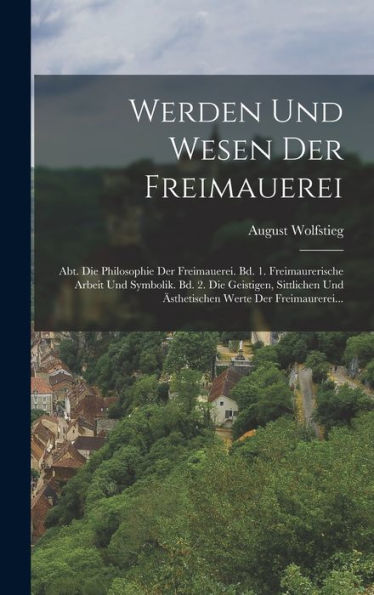 Werden Und Wesen Der Freimauerei: Abt. Die Philosophie Der Freimauerei. Bd. 1. Freimaurerische Arbeit Und Symbolik. Bd. 2. Die Geistigen, Sittlichen ... Werte Der Freimaurerei... (German Edition)