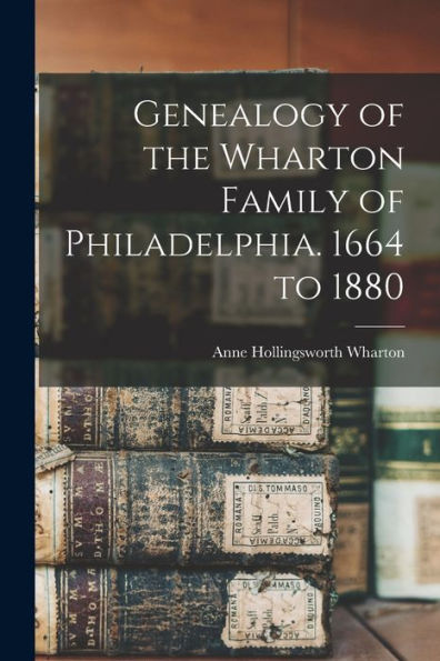 Genealogy Of The Wharton Family Of Philadelphia. 1664 To 1880