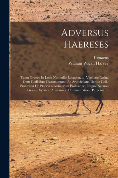 Adversus Haereses: Textu Graeco In Locis Nonnullis Locupletato, Versione Latina Cum Codicibus Claromontano Ac Arundeliano Denuo Coll., Praemissa De ... Syriace, Armeniace, Commentatione Perpetua Et