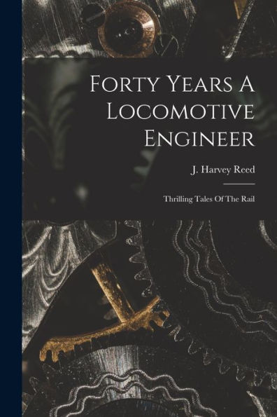 Forty Years A Locomotive Engineer: Thrilling Tales Of The Rail