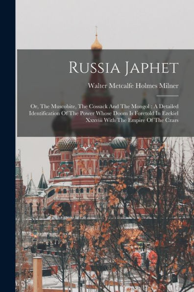 Russia Japhet: Or, The Muscobite, The Cossack And The Mongol: A Detailed Identification Of The Power Whose Doom Is Foretold In Ezekiel Xxxviii With The Empire Of The Czars