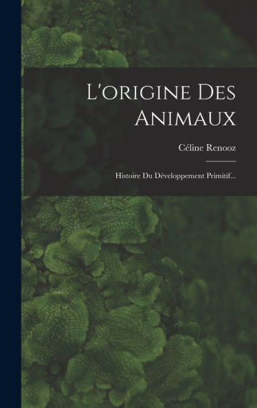 L'Origine Des Animaux: Histoire Du Développement Primitif... (French Edition)
