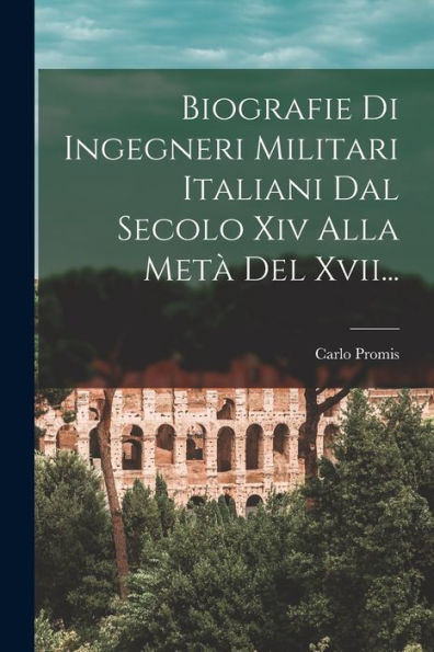 Biografie Di Ingegneri Militari Italiani Dal Secolo Xiv Alla Metà Del Xvii... (Italian Edition)