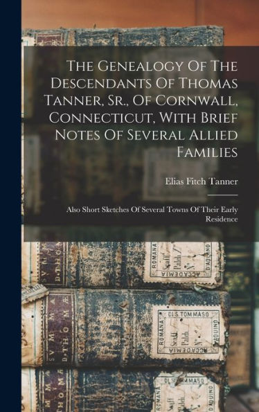 The Genealogy Of The Descendants Of Thomas Tanner, Sr., Of Cornwall, Connecticut, With Brief Notes Of Several Allied Families: Also Short Sketches Of Several Towns Of Their Early Residence
