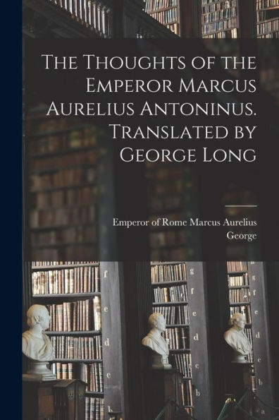 The Thoughts Of The Emperor Marcus Aurelius Antoninus. Translated By George Long